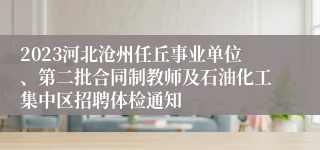 2023河北沧州任丘事业单位、第二批合同制教师及石油化工集中区招聘体检通知