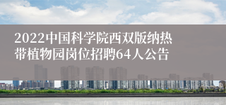 2022中国科学院西双版纳热带植物园岗位招聘64人公告
