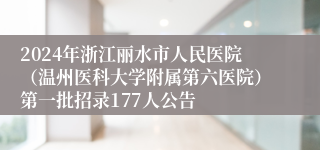 2024年浙江丽水市人民医院（温州医科大学附属第六医院）第一批招录177人公告