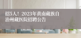 招5人！2023年黄南藏族自治州藏医院招聘公告
