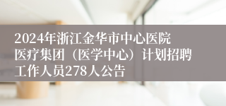 2024年浙江金华市中心医院医疗集团（医学中心）计划招聘工作人员278人公告