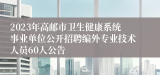 2023年高邮市卫生健康系统事业单位公开招聘编外专业技术人员60人公告