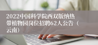 2022中国科学院西双版纳热带植物园岗位招聘62人公告（云南）