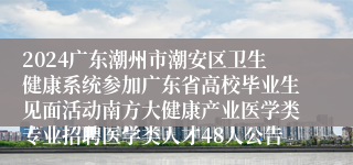 2024广东潮州市潮安区卫生健康系统参加广东省高校毕业生见面活动南方大健康产业医学类专业招聘医学类人才48人公告
