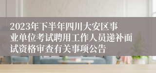 2023年下半年四川大安区事业单位考试聘用工作人员递补面试资格审查有关事项公告