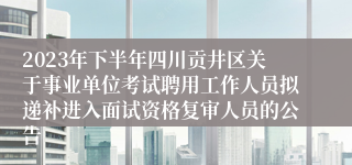 2023年下半年四川贡井区关于事业单位考试聘用工作人员拟递补进入面试资格复审人员的公告