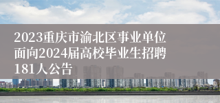 2023重庆市渝北区事业单位面向2024届高校毕业生招聘181人公告