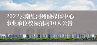 2022云南红河州融媒体中心事业单位校园招聘10人公告