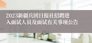 2023新疆兵团日报社招聘进入面试人员及面试有关事项公告