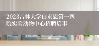 2023吉林大学白求恩第一医院实验动物中心招聘启事
