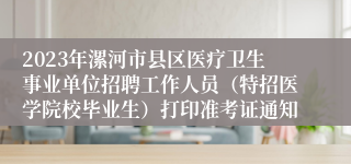 2023年漯河市县区医疗卫生事业单位招聘工作人员（特招医学院校毕业生）打印准考证通知