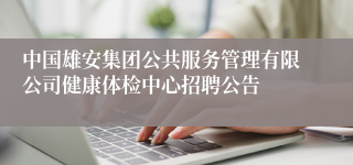 中国雄安集团公共服务管理有限公司健康体检中心招聘公告
