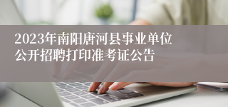 2023年南阳唐河县事业单位公开招聘打印准考证公告