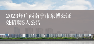2023年广西南宁市东博公证处招聘5人公告