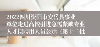 2022四川资阳市安岳县事业单位走进高校引进急需紧缺专业人才拟聘用人员公示（第十二批）