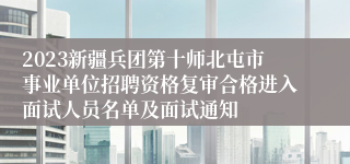 2023新疆兵团第十师北屯市事业单位招聘资格复审合格进入面试人员名单及面试通知