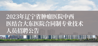 2023年辽宁省肿瘤医院中西医结合大东医院合同制专业技术人员招聘公告