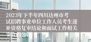 2023年下半年四川达州市考试招聘事业单位工作人员考生递补资格复审结论和面试工作相关事宜的公告