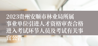 2023贵州安顺市林业局所属事业单位引进人才资格审查合格进入考试环节人员及考试有关事宜公告