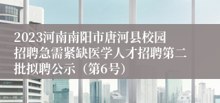2023河南南阳市唐河县校园招聘急需紧缺医学人才招聘第二批拟聘公示（第6号）