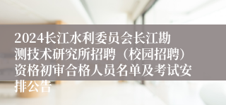 2024长江水利委员会长江勘测技术研究所招聘（校园招聘）资格初审合格人员名单及考试安排公告