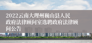 2022云南大理州巍山县人民政府法律顾问室选聘政府法律顾问公告