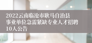 2022云南临沧市耿马自治县事业单位急需紧缺专业人才招聘10人公告