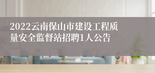 2022云南保山市建设工程质量安全监督站招聘1人公告