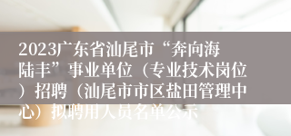 2023广东省汕尾市“奔向海陆丰”事业单位（专业技术岗位）招聘（汕尾市市区盐田管理中心）拟聘用人员名单公示