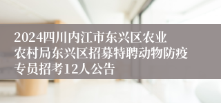 2024四川内江市东兴区农业农村局东兴区招募特聘动物防疫专员招考12人公告