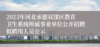 2023年河北承德双滦区教育卫生系统所属事业单位公开招聘拟聘用人员公示