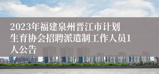 2023年福建泉州晋江市计划生育协会招聘派遣制工作人员1人公告