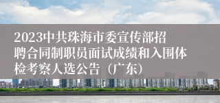 2023中共珠海市委宣传部招聘合同制职员面试成绩和入围体检考察人选公告（广东）