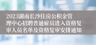 2023湖南长沙住房公积金管理中心招聘普通雇员进入资格复审人员名单及资格复审安排通知