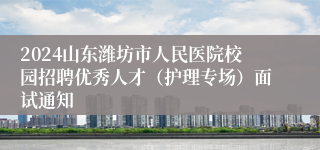 2024山东潍坊市人民医院校园招聘优秀人才（护理专场）面试通知