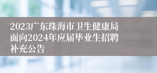 2023广东珠海市卫生健康局面向2024年应届毕业生招聘补充公告