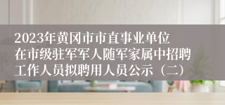 2023年黄冈市市直事业单位在市级驻军军人随军家属中招聘工作人员拟聘用人员公示（二）