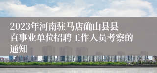 2023年河南驻马店确山县县直事业单位招聘工作人员考察的通知