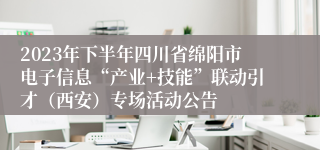 2023年下半年四川省绵阳市电子信息“产业+技能”联动引才（西安）专场活动公告