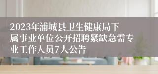 2023年浦城县卫生健康局下属事业单位公开招聘紧缺急需专业工作人员7人公告