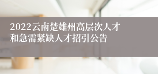 2022云南楚雄州高层次人才和急需紧缺人才招引公告