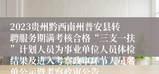 2023贵州黔西南州普安县转聘服务期满考核合格“三支一扶”计划人员为事业单位人员体检结果及进入考察政审环节人员名单公示暨考察政审公告
