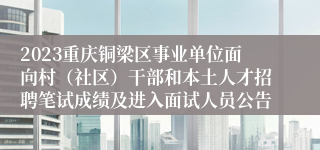 2023重庆铜梁区事业单位面向村（社区）干部和本土人才招聘笔试成绩及进入面试人员公告