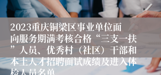 2023重庆铜梁区事业单位面向服务期满考核合格“三支一扶”人员、优秀村（社区）干部和本土人才招聘面试成绩及进入体检人员名单