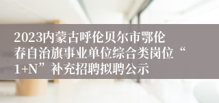 2023内蒙古呼伦贝尔市鄂伦春自治旗事业单位综合类岗位“1+N”补充招聘拟聘公示