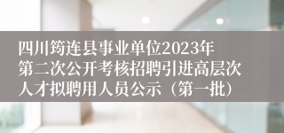 四川筠连县事业单位2023年第二次公开考核招聘引进高层次人才拟聘用人员公示（第一批）