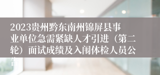 2023贵州黔东南州锦屏县事业单位急需紧缺人才引进（第二轮）面试成绩及入闱体检人员公告