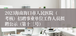 2023海南海口市人民医院（考核）招聘事业单位工作人员拟聘公示（第十三号）