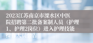 2023江苏南京市溧水区中医院招聘第二批备案制人员（护理1、护理2岗位）进入护理技能操作人员公告