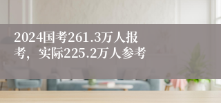 2024国考261.3万人报考，实际225.2万人参考